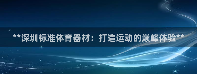 星欧娱乐彩票软件下载安卓：**深圳标准体育器材：打造