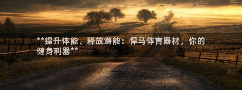 星欧娱乐发7O777：**提升体能、释放潜能：悍马体