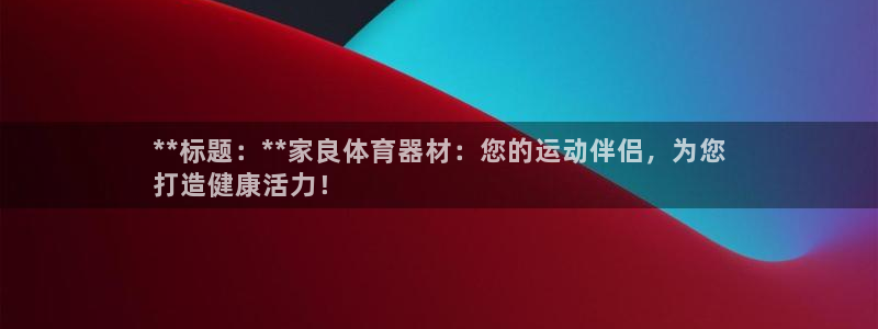星欧娱乐官网下载安装：**标题：**家良体育器材：您