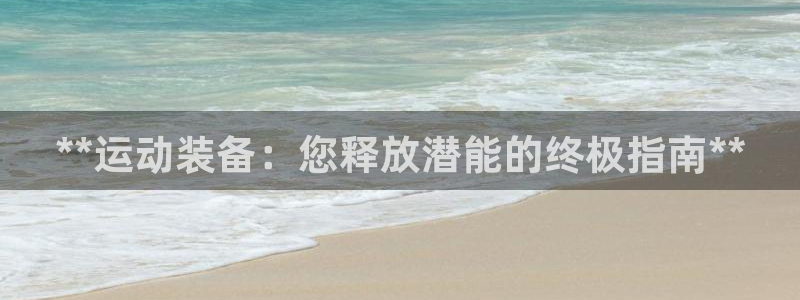 星欧娱乐平台测速线路怎么设置：**运动装备：您释放潜