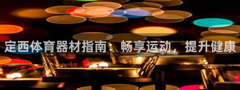 星欧娱乐退款流程详解：定西体育器材指南：畅享运动，提