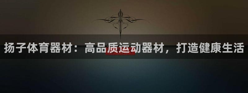 星欧娱乐平台怎么样知乎赚钱吗：扬子体育器材：高品质运