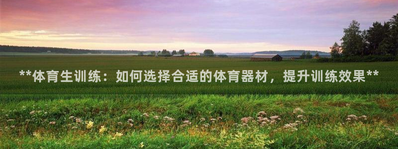 星欧娱乐联客服联系方式：**体育生训练：如何选择合适