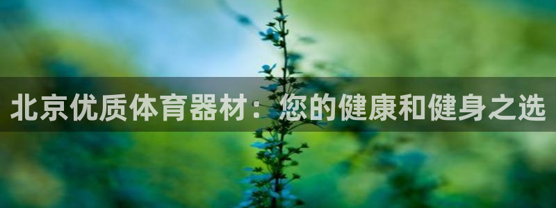 星欧娱乐用户名和密码：北京优质体育器材：您的健康和健