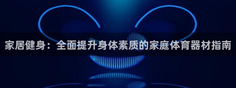 星欧娱乐平台都7O777：家居健身：全面提升身体素质