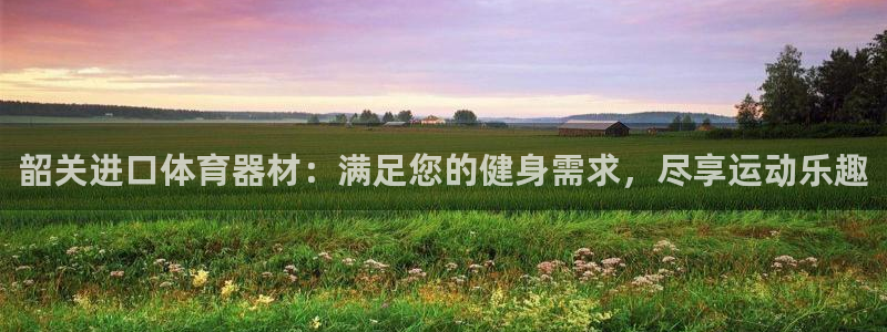 星欧娱乐平台怎么样可靠吗知乎：韶关进口体育器材：满足
