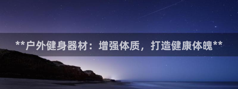 江苏星奥娱乐：**户外健身器材：增强体质，打造健康体