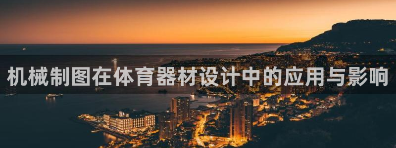 星欧娱乐官方客服联系方式电话：机械制图在体育器材设计