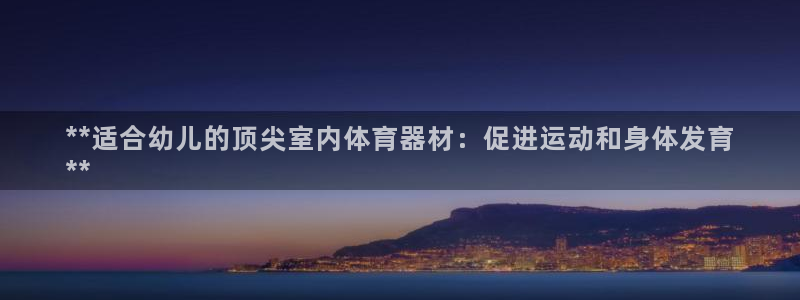 星奥娱乐集团官网：**适合幼儿的顶尖室内体育器材：促