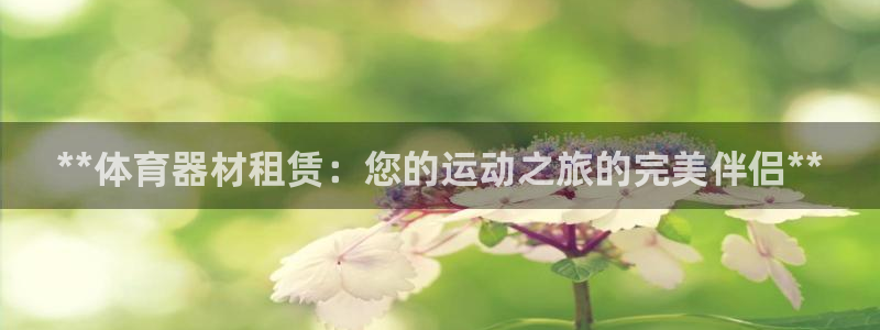 星欧娱乐退款电话人工服务：**体育器材租赁：您的运动