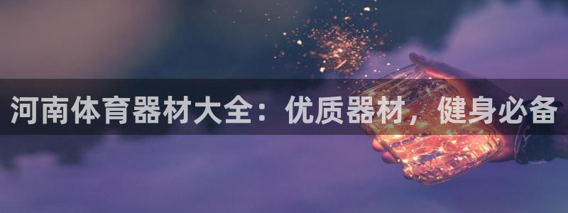 星欧娱乐退款流程详解：河南体育器材大全：优质器材，健