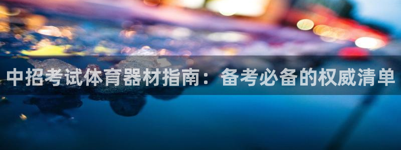 永韬星娱乐：中招考试体育器材指南：备考必备的权威清单