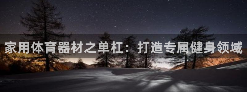 星欧娱乐平台怎么样啊：家用体育器材之单杠：打造专属健