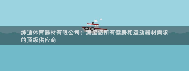 星欧娱乐官方客服联系方式：绅迪体育器材有限公司：满足