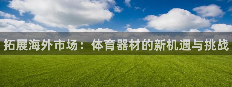 星欧娱乐官网首页：拓展海外市场：体育器材的新机遇与挑战