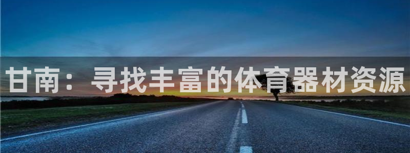 星欧娱乐官网下载安卓：甘南：寻找丰富的体育器材资源