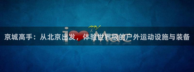 新星娱乐怎么开挂：京城高手：从北京出发，体验世界级的户外运动